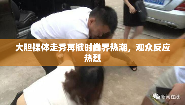 大胆裸体走秀再掀时尚界热潮，观众反应热烈