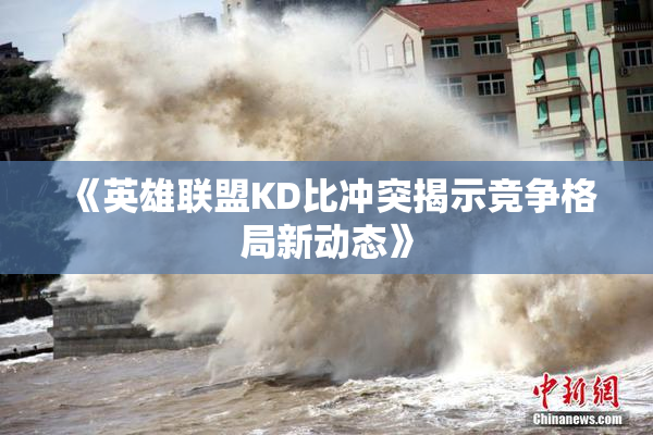 《英雄联盟KD比冲突揭示竞争格局新动态》