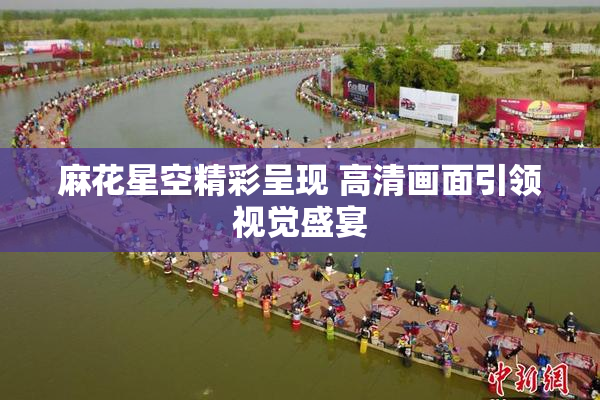 麻花星空精彩呈现 高清画面引领视觉盛宴