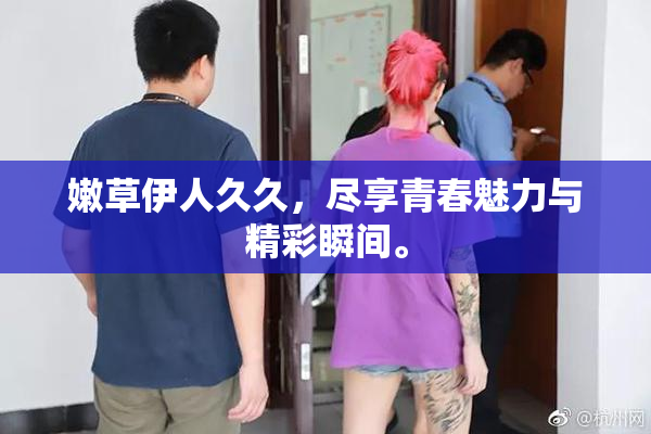嫩草伊人久久，尽享青春魅力与精彩瞬间。