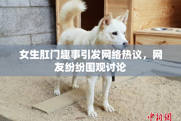 女生肛门趣事引发网络热议，网友纷纷围观讨论
