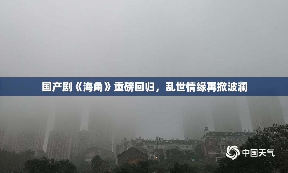 国产剧《海角》重磅回归，乱世情缘再掀波澜
