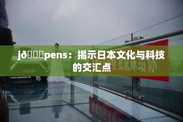 j🈚pens：揭示日本文化与科技的交汇点