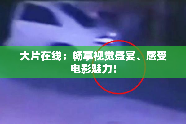 大片在线：畅享视觉盛宴、感受电影魅力！