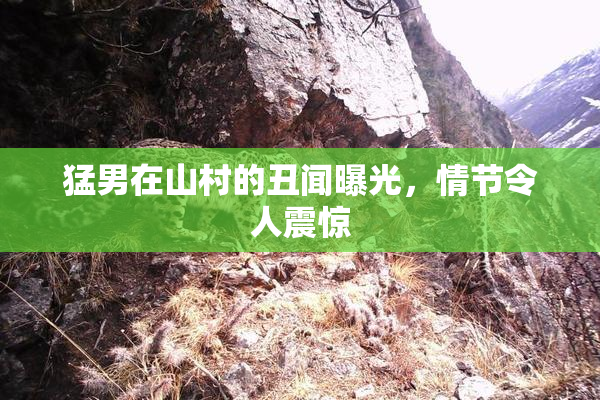 猛男在山村的丑闻曝光，情节令人震惊