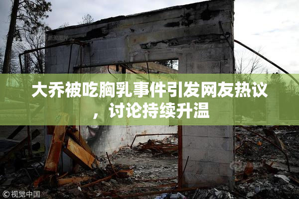 大乔被吃胸乳事件引发网友热议，讨论持续升温