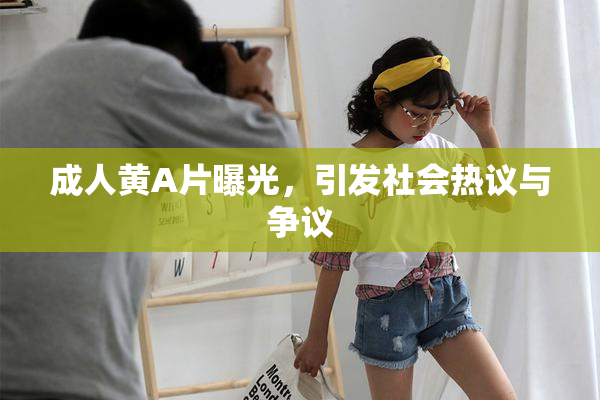 成人黄A片曝光，引发社会热议与争议