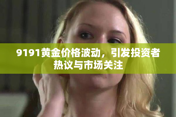 9191黄金价格波动，引发投资者热议与市场关注