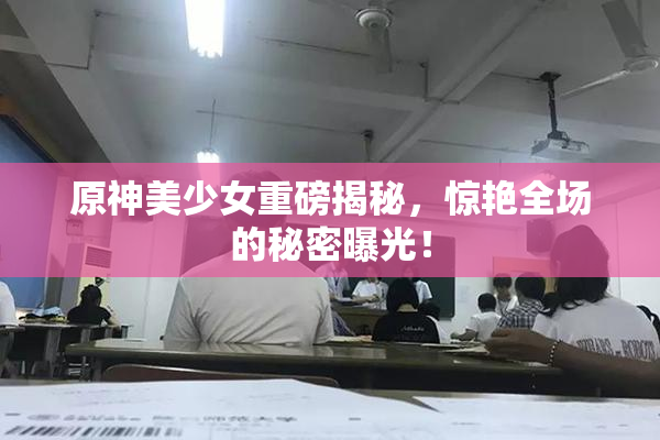 原神美少女重磅揭秘，惊艳全场的秘密曝光！
