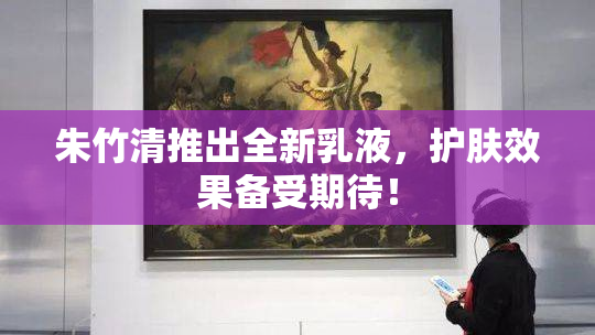 朱竹清推出全新乳液，护肤效果备受期待！