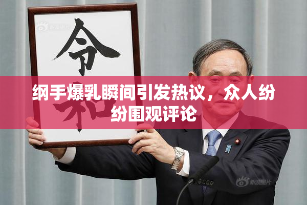 纲手爆乳瞬间引发热议，众人纷纷围观评论