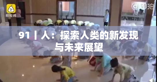 91丨人：探索人类的新发现与未来展望