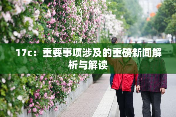 17c：重要事项涉及的重磅新闻解析与解读