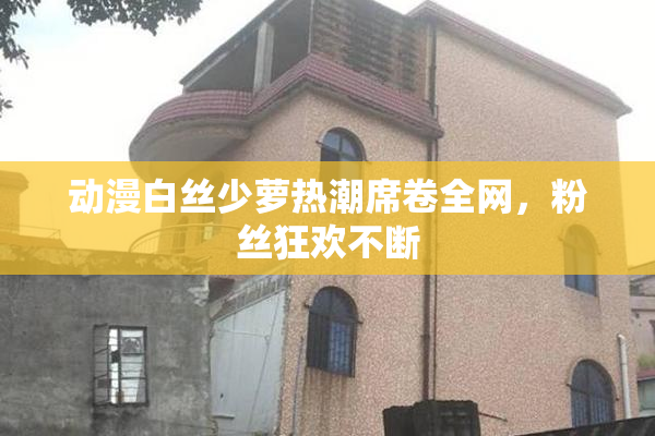 动漫白丝少萝热潮席卷全网，粉丝狂欢不断