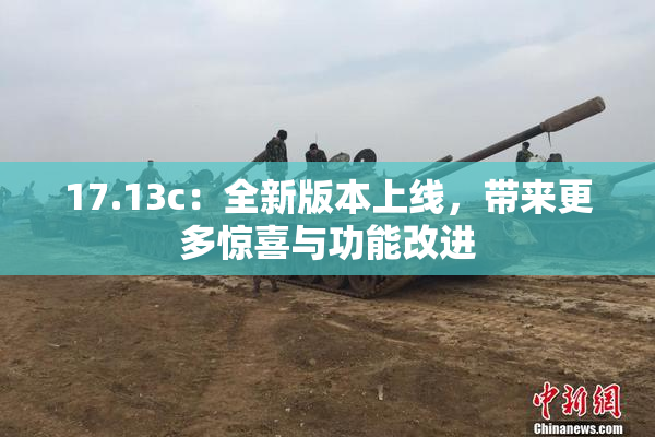 17.13c：全新版本上线，带来更多惊喜与功能改进