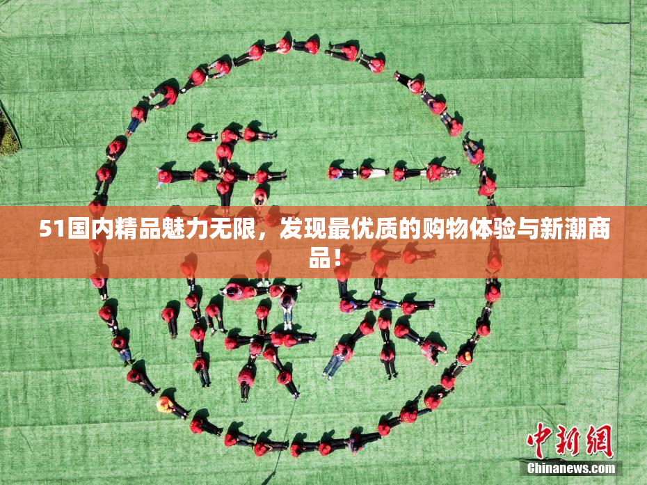 51国内精品魅力无限，发现最优质的购物体验与新潮商品！