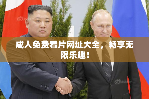 成人免费看片网址大全，畅享无限乐趣！