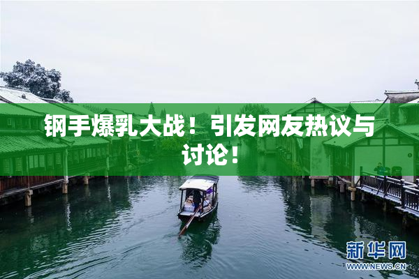 钢手爆乳大战！引发网友热议与讨论！