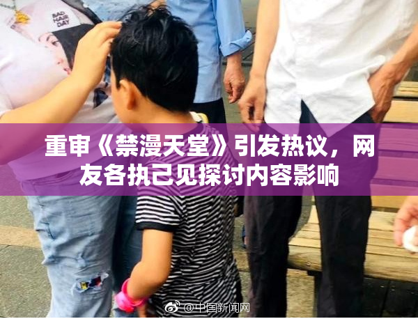 重审《禁漫天堂》引发热议，网友各执己见探讨内容影响
