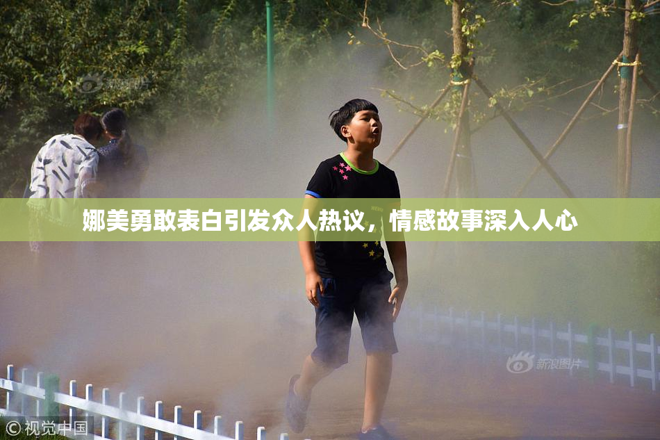 娜美勇敢表白引发众人热议，情感故事深入人心