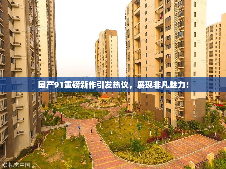 国产91重磅新作引发热议，展现非凡魅力！