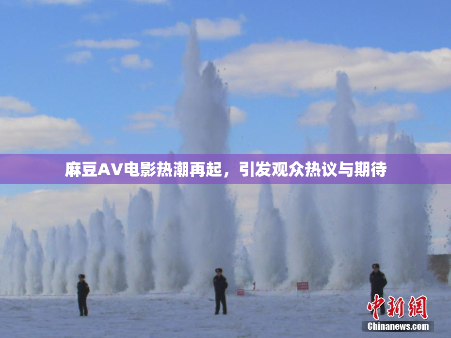 麻豆AV电影热潮再起，引发观众热议与期待