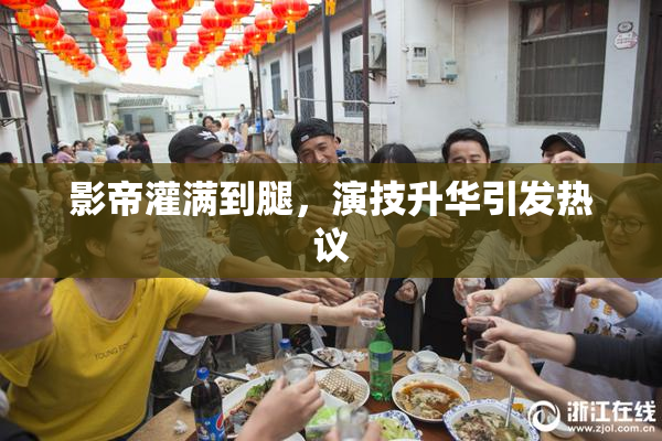 影帝灌满到腿，演技升华引发热议