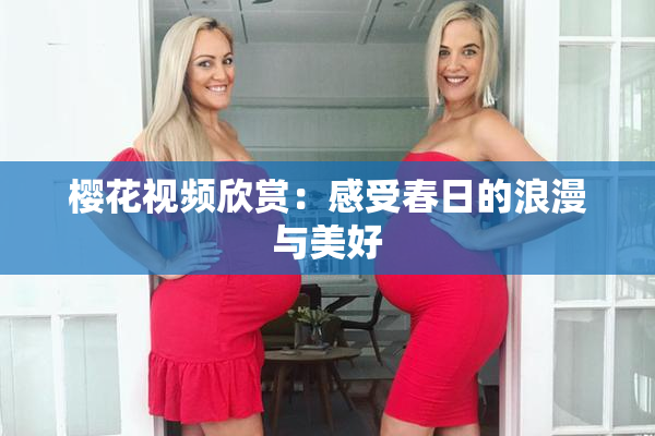 樱花视频欣赏：感受春日的浪漫与美好