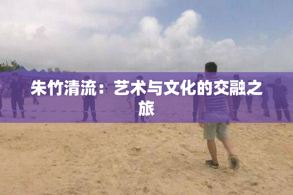 朱竹清流：艺术与文化的交融之旅