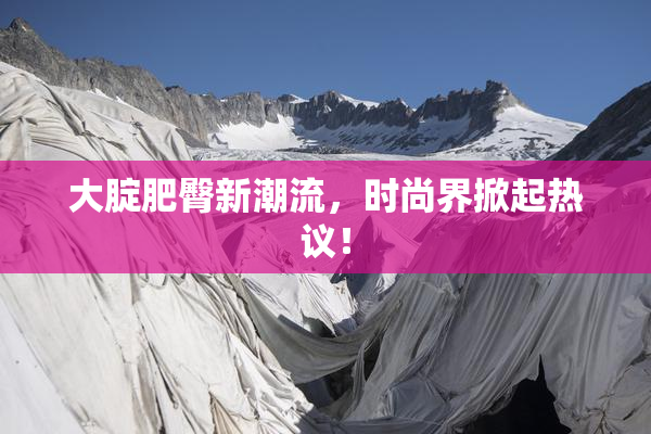 大腚肥臀新潮流，时尚界掀起热议！