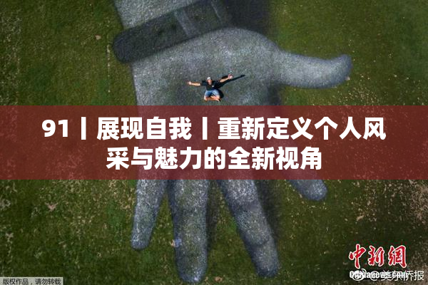 91丨展现自我丨重新定义个人风采与魅力的全新视角