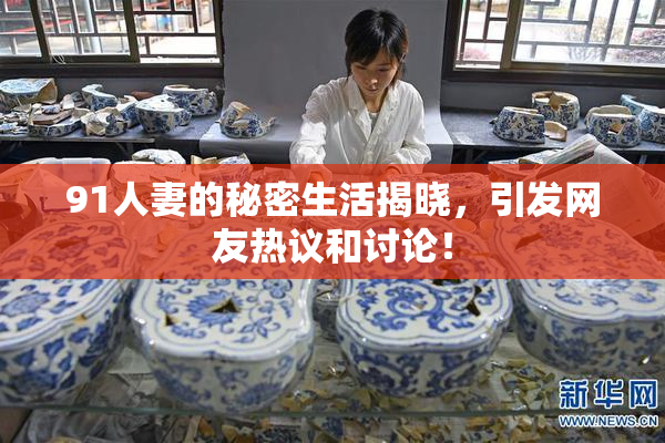 91人妻的秘密生活揭晓，引发网友热议和讨论！