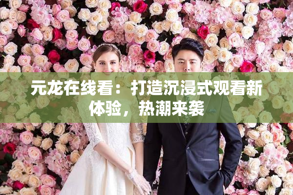 元龙在线看：打造沉浸式观看新体验，热潮来袭