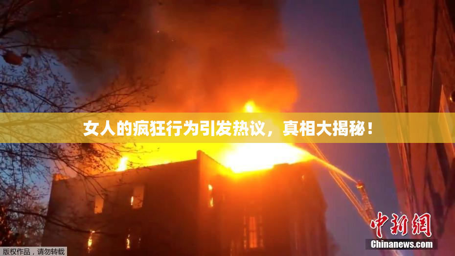 女人的疯狂行为引发热议，真相大揭秘！