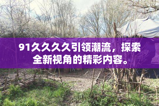 91久久久久引领潮流，探索全新视角的精彩内容。