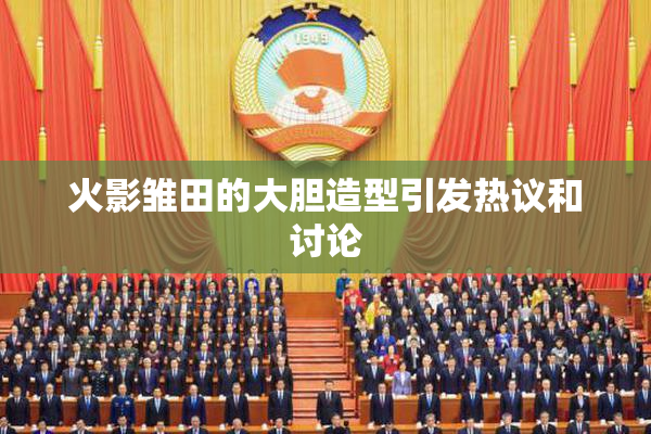 火影雏田的大胆造型引发热议和讨论