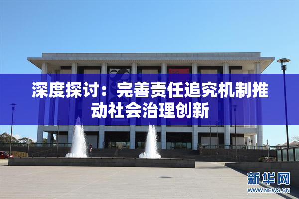 深度探讨：完善责任追究机制推动社会治理创新