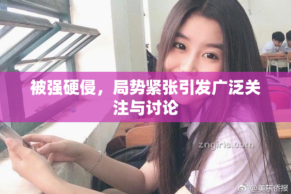 被强硬侵，局势紧张引发广泛关注与讨论