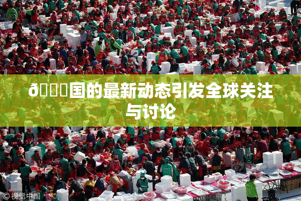 🔞国的最新动态引发全球关注与讨论