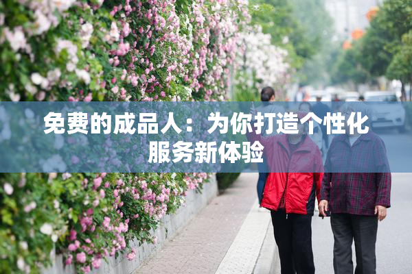 免费的成品人：为你打造个性化服务新体验