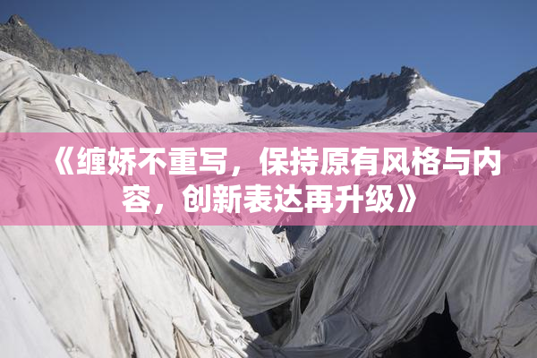《缠娇不重写，保持原有风格与内容，创新表达再升级》