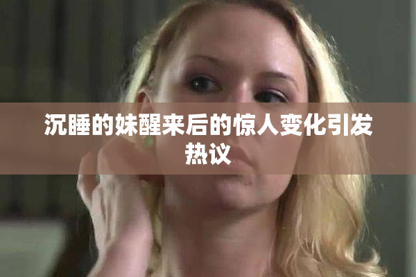 沉睡的妹醒来后的惊人变化引发热议