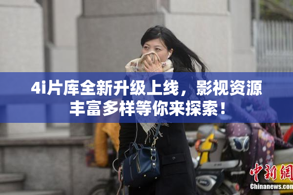 4i片库全新升级上线，影视资源丰富多样等你来探索！