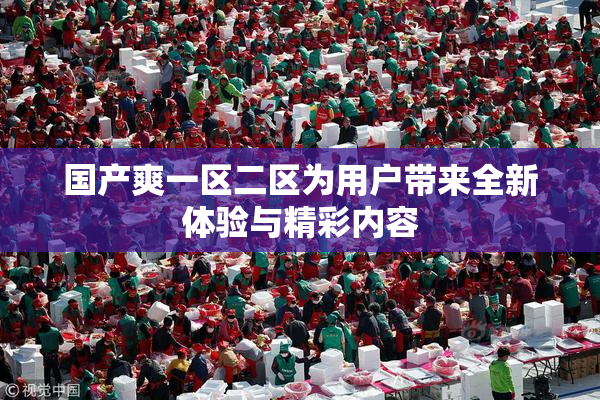 国产爽一区二区为用户带来全新体验与精彩内容