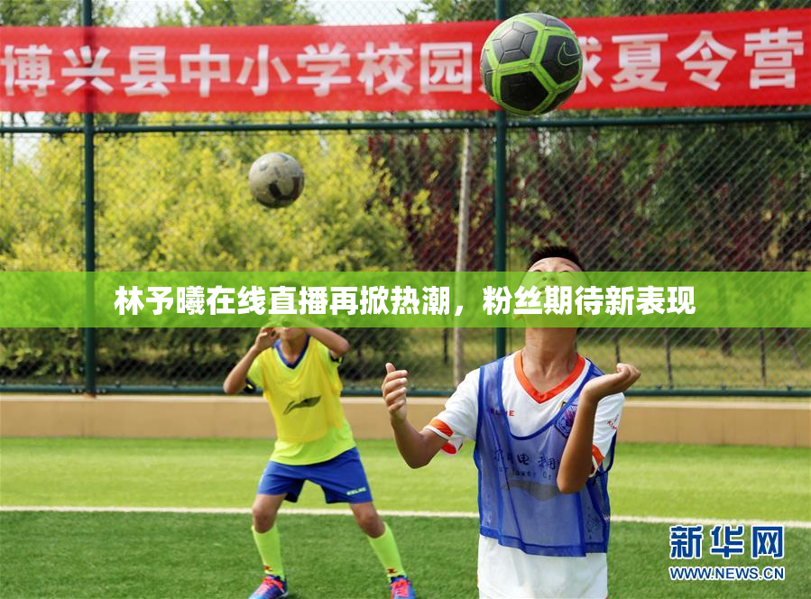 林予曦在线直播再掀热潮，粉丝期待新表现