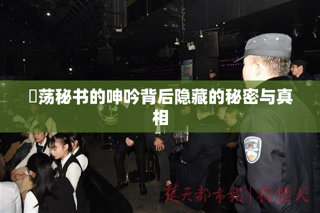 婬荡秘书的呻吟背后隐藏的秘密与真相