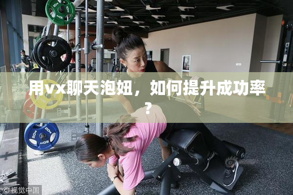 用vx聊天泡妞，如何提升成功率？