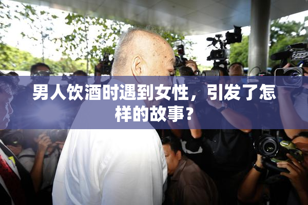 男人饮酒时遇到女性，引发了怎样的故事？