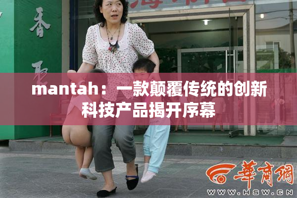 mantah：一款颠覆传统的创新科技产品揭开序幕