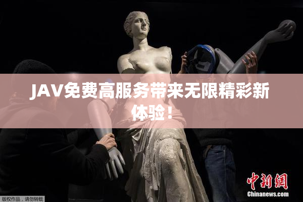 JAV免费高服务带来无限精彩新体验！